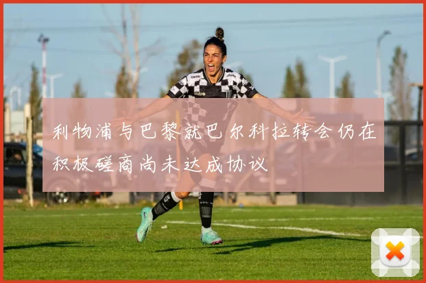 利物浦与巴黎就巴尔科拉转会仍在积极磋商尚未达成协议