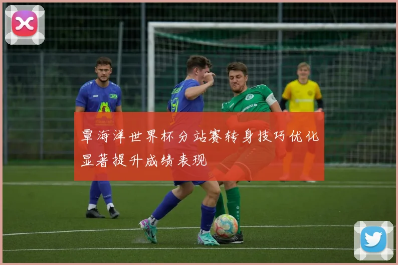 覃海洋世界杯分站赛转身技巧优化显著提升成绩表现